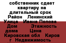 собственник сдает квартиру на длительный срок › Район ­ Ленинский › Улица ­ Ивана Попова › Дом ­ 24 › Этажность дома ­ 5 › Цена ­ 8 000 - Кировская обл., Киров г. Недвижимость » Квартиры аренда   . Кировская обл.,Киров г.